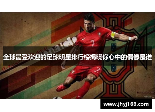 全球最受欢迎的足球明星排行榜揭晓你心中的偶像是谁