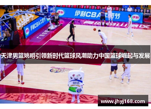 天津男篮姚明引领新时代篮球风潮助力中国篮球崛起与发展