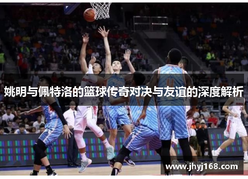 姚明与佩特洛的篮球传奇对决与友谊的深度解析