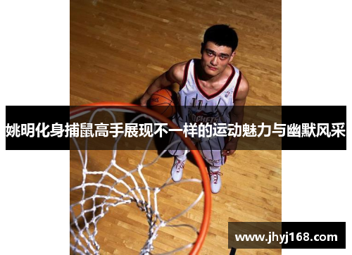 姚明化身捕鼠高手展现不一样的运动魅力与幽默风采