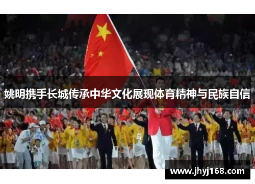 姚明携手长城传承中华文化展现体育精神与民族自信