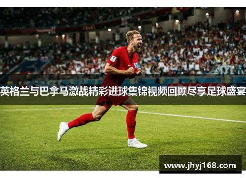 英格兰与巴拿马激战精彩进球集锦视频回顾尽享足球盛宴