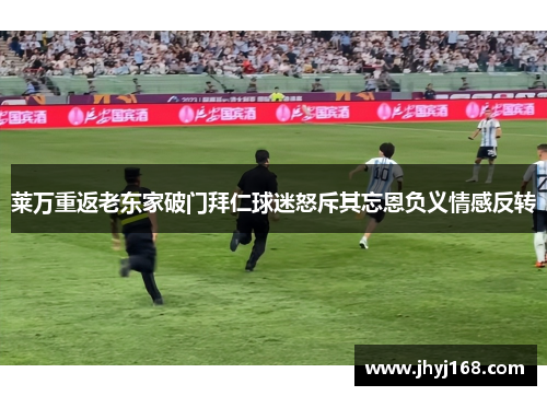 莱万重返老东家破门拜仁球迷怒斥其忘恩负义情感反转