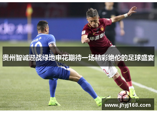贵州智诚迎战绿地申花期待一场精彩绝伦的足球盛宴